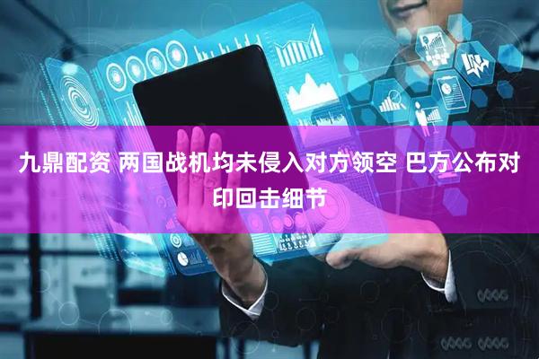 九鼎配资 两国战机均未侵入对方领空 巴方公布对印回击细节