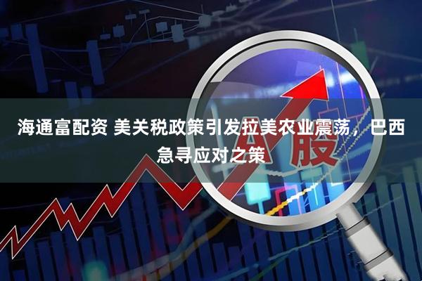 海通富配资 美关税政策引发拉美农业震荡，巴西急寻应对之策