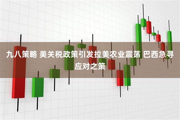 九八策略 美关税政策引发拉美农业震荡 巴西急寻应对之策