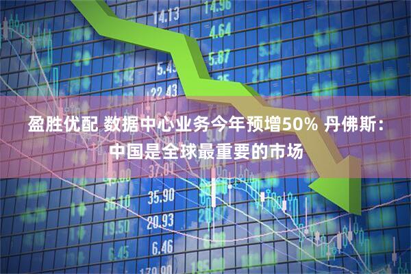 盈胜优配 数据中心业务今年预增50% 丹佛斯：中国是全球最重要的市场