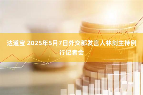 达道宝 2025年5月7日外交部发言人林剑主持例行记者会