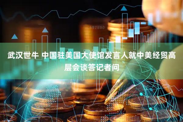 武汉世牛 中国驻美国大使馆发言人就中美经贸高层会谈答记者问
