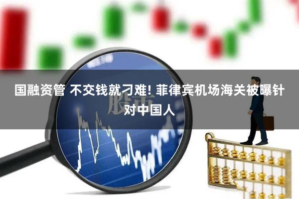 国融资管 不交钱就刁难! 菲律宾机场海关被曝针对中国人