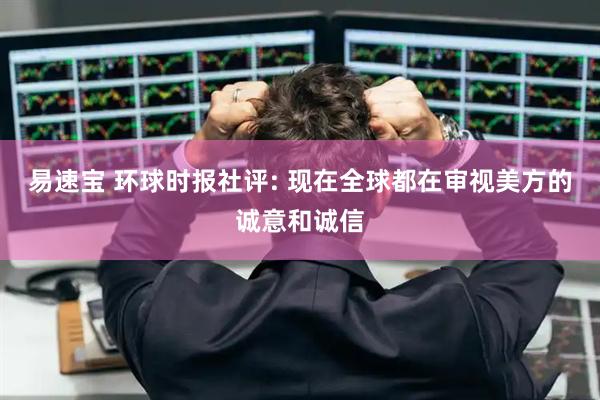 易速宝 环球时报社评: 现在全球都在审视美方的诚意和诚信