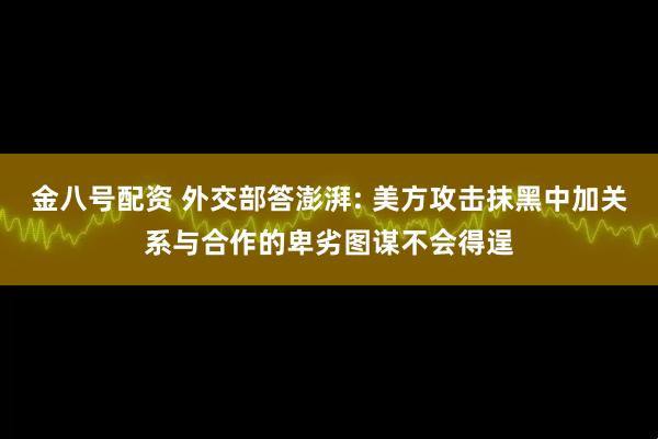 金八号配资 外交部答澎湃: 美方攻击抹黑中加关系与合作的卑劣图谋不会得逞