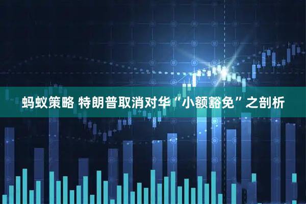 蚂蚁策略 特朗普取消对华“小额豁免”之剖析