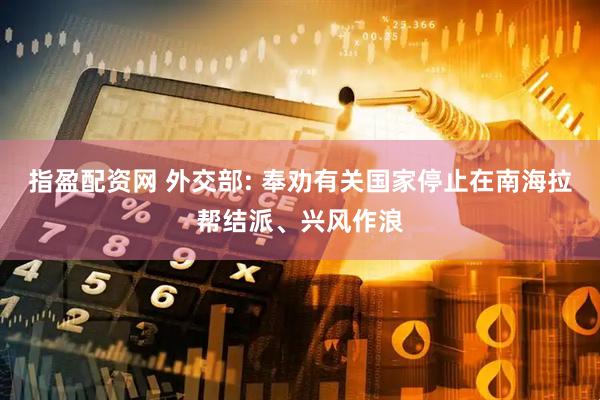 指盈配资网 外交部: 奉劝有关国家停止在南海拉帮结派、兴风作浪