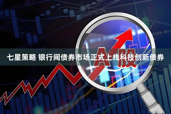 七星策略 银行间债券市场正式上线科技创新债券