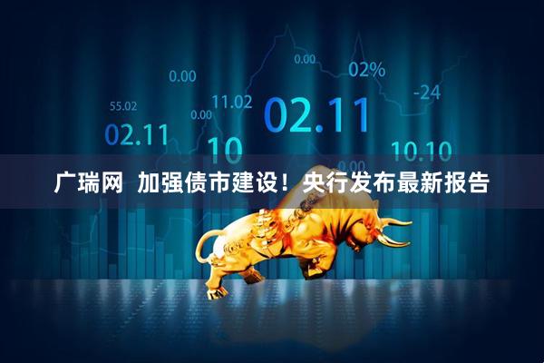 广瑞网  加强债市建设！央行发布最新报告