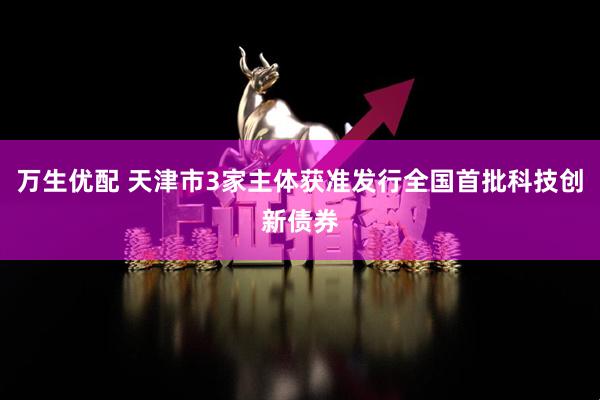万生优配 天津市3家主体获准发行全国首批科技创新债券