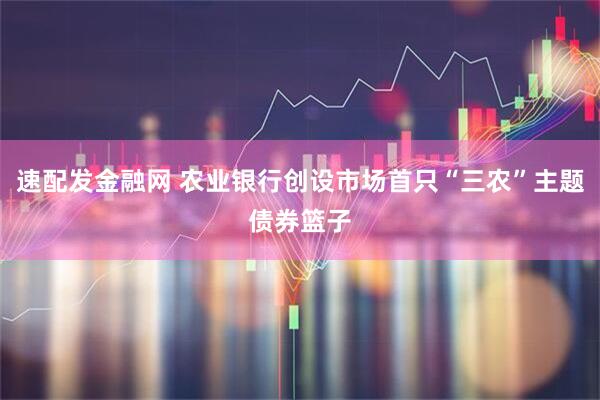 速配发金融网 农业银行创设市场首只“三农”主题债券篮子