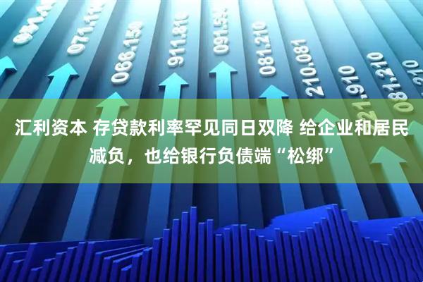 汇利资本 存贷款利率罕见同日双降 给企业和居民减负，也给银行负债端“松绑”