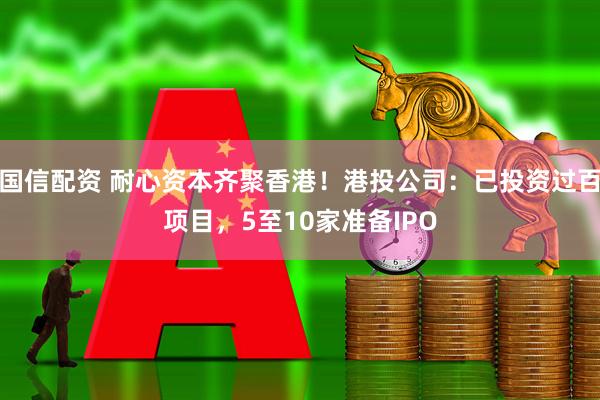 国信配资 耐心资本齐聚香港！港投公司：已投资过百项目，5至10家准备IPO