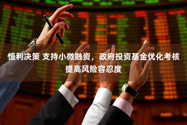 恒利决策 支持小微融资，政府投资基金优化考核提高风险容忍度