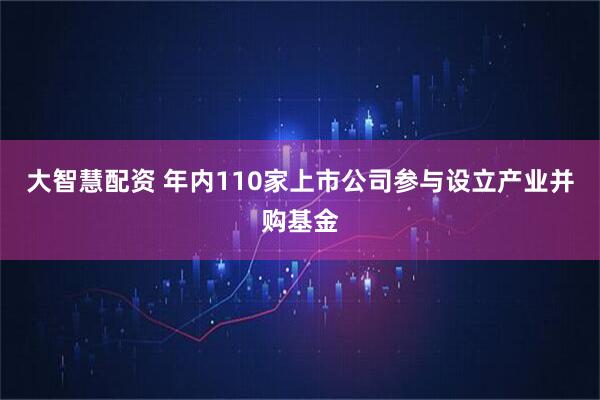 大智慧配资 年内110家上市公司参与设立产业并购基金