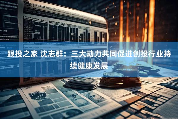 跟投之家 沈志群：三大动力共同促进创投行业持续健康发展