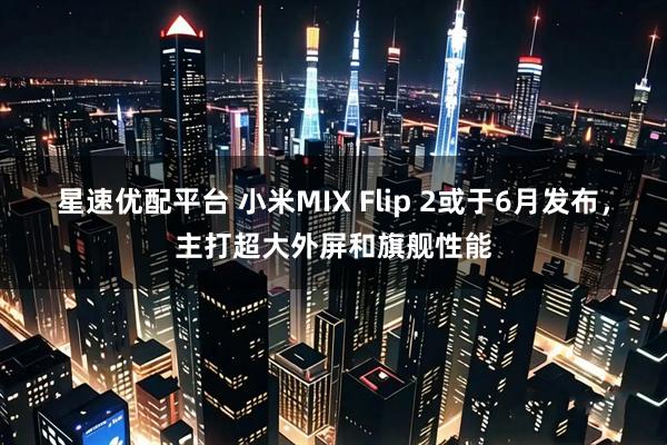 星速优配平台 小米MIX Flip 2或于6月发布，主打超大外屏和旗舰性能