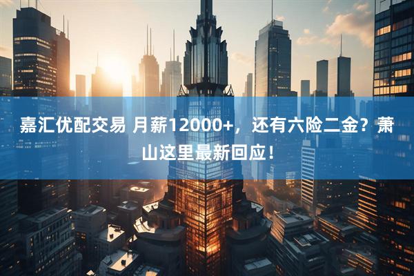 嘉汇优配交易 月薪12000+，还有六险二金？萧山这里最新回应！