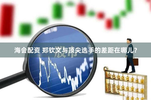 海会配资 郑钦文与顶尖选手的差距在哪儿？