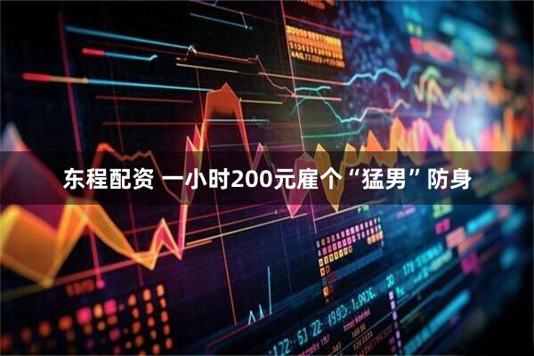 东程配资 一小时200元雇个“猛男”防身