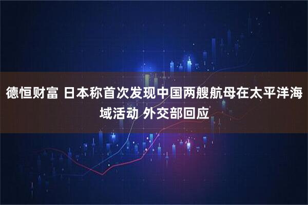 德恒财富 日本称首次发现中国两艘航母在太平洋海域活动 外交部回应