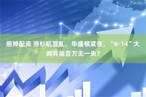 股神配资 洛杉矶混乱，华盛顿紧张，“6·14”大阅兵能否万无一失？