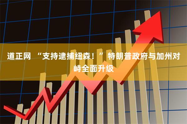 道正网  “支持逮捕纽森！” 特朗普政府与加州对峙全面升级