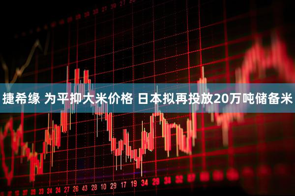 捷希缘 为平抑大米价格 日本拟再投放20万吨储备米