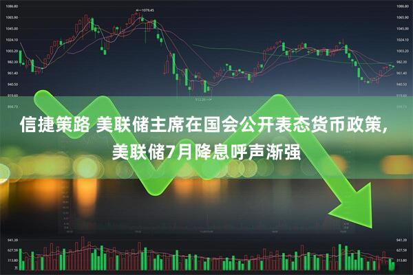信捷策路 美联储主席在国会公开表态货币政策, 美联储7月降息呼声渐强