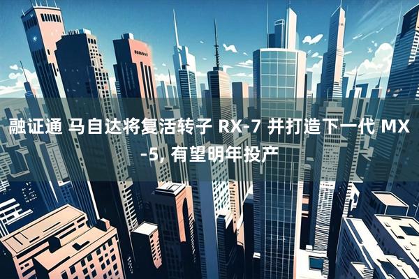 融证通 马自达将复活转子 RX-7 并打造下一代 MX-5, 有望明年投产