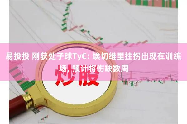 易投投 刚获处子球TyC: 埃切维里拄拐出现在训练场, 预计将伤缺数周