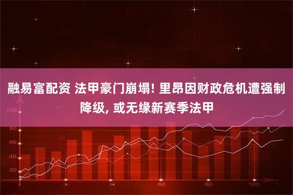 融易富配资 法甲豪门崩塌! 里昂因财政危机遭强制降级, 或无缘新赛季法甲