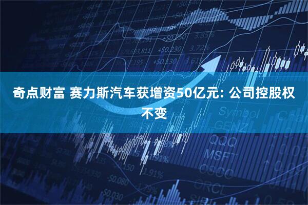 奇点财富 赛力斯汽车获增资50亿元: 公司控股权不变