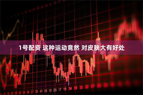 1号配资 这种运动竟然 对皮肤大有好处