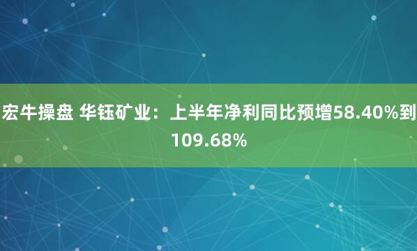 宏牛操盘 华钰矿业：上半年净利同比预增58.40%到109.68%
