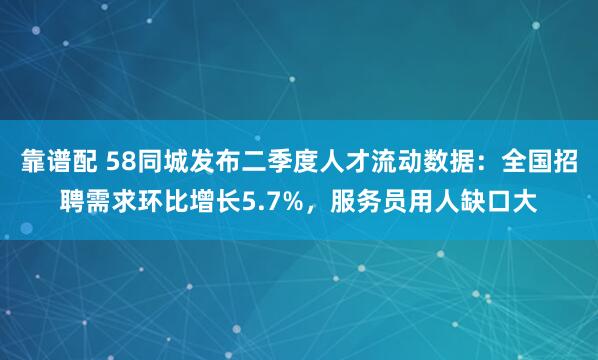 靠谱配 58同城发布二季度人才流动数据：全国招聘需求环比增长5.7%，服务员用人缺口大