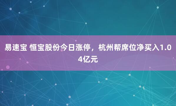 易速宝 恒宝股份今日涨停，杭州帮席位净买入1.04亿元
