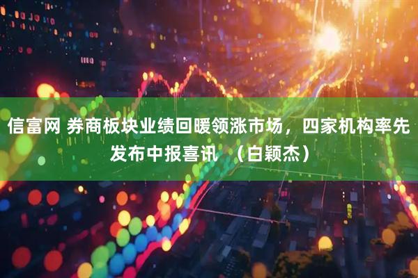 信富网 券商板块业绩回暖领涨市场，四家机构率先发布中报喜讯  （白颖杰）