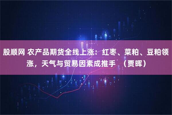 股顺网 农产品期货全线上涨：红枣、菜粕、豆粕领涨，天气与贸易因素成推手  （贾晖）