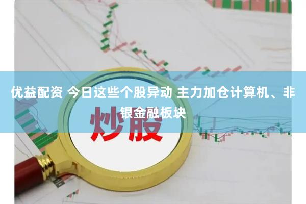 优益配资 今日这些个股异动 主力加仓计算机、非银金融板块