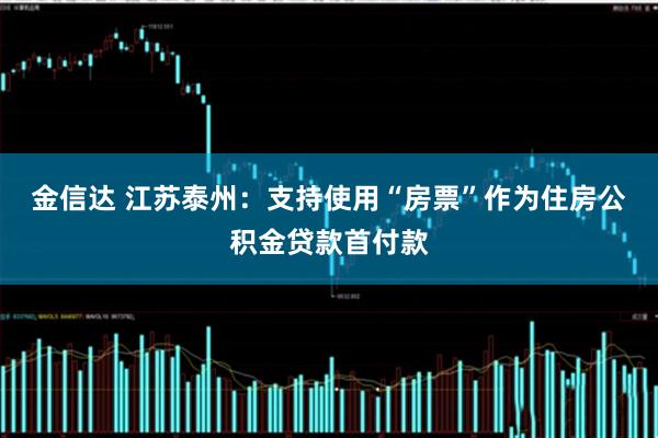 金信达 江苏泰州：支持使用“房票”作为住房公积金贷款首付款