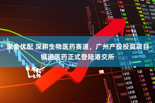深金优配 深耕生物医药赛道，广州产投投资项目银诺医药正式登陆港交所