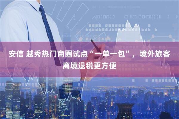 安信 越秀热门商圈试点“一单一包”，境外旅客离境退税更方便