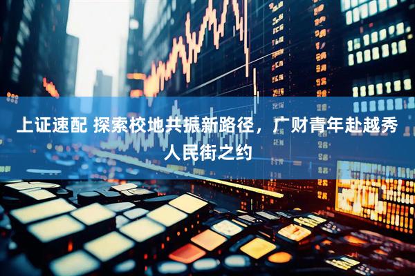 上证速配 探索校地共振新路径，广财青年赴越秀人民街之约
