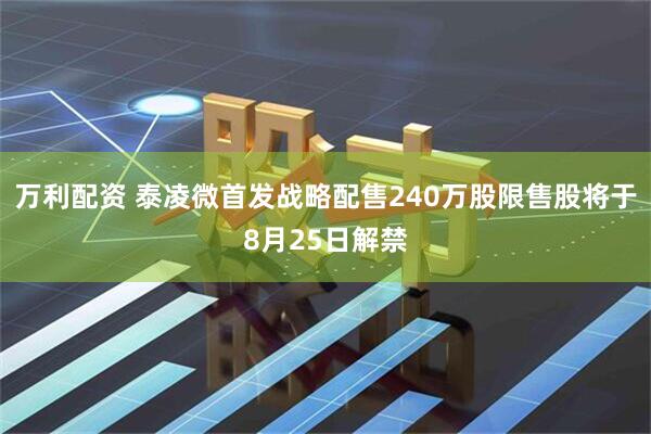 万利配资 泰凌微首发战略配售240万股限售股将于8月25日解禁