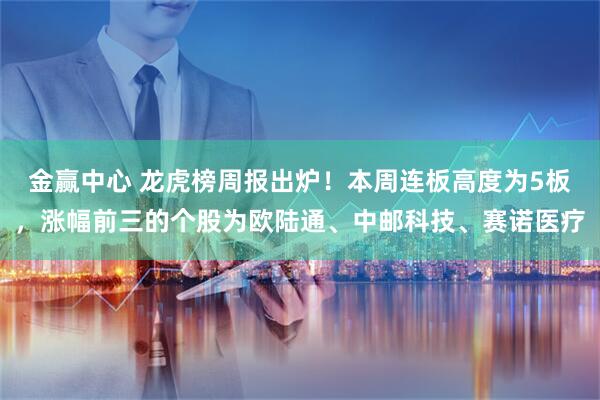 金赢中心 龙虎榜周报出炉！本周连板高度为5板，涨幅前三的个股为欧陆通、中邮科技、赛诺医疗