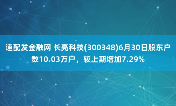 速配发金融网 长亮科技(300348)6月30日股东户数10.03万户，较上期增加7.29%