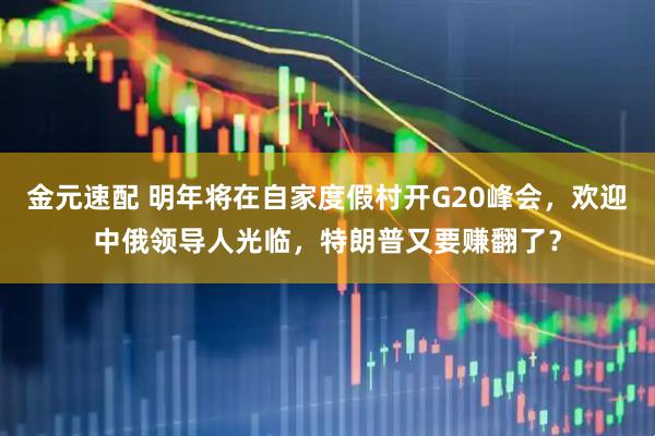 金元速配 明年将在自家度假村开G20峰会，欢迎中俄领导人光临，特朗普又要赚翻了？