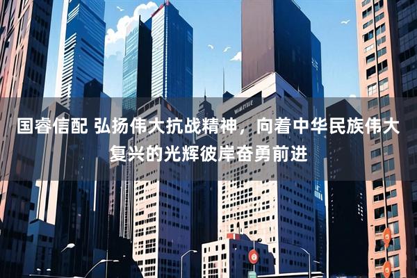 国睿信配 弘扬伟大抗战精神，向着中华民族伟大复兴的光辉彼岸奋勇前进