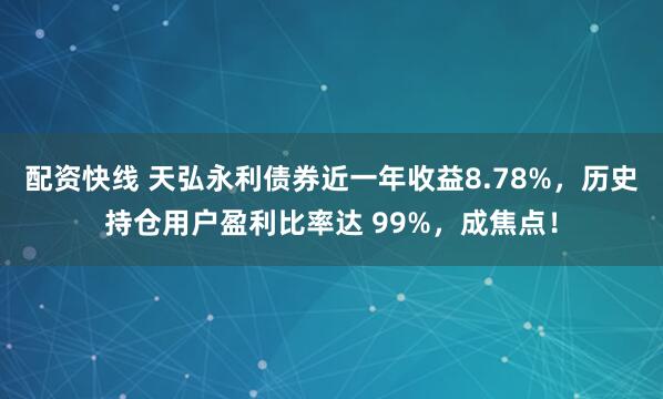 配资快线 天弘永利债券近一年收益8.78%，历史持仓用户盈利比率达 99%，成焦点！